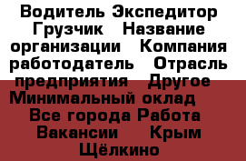 Водитель-Экспедитор-Грузчик › Название организации ­ Компания-работодатель › Отрасль предприятия ­ Другое › Минимальный оклад ­ 1 - Все города Работа » Вакансии   . Крым,Щёлкино